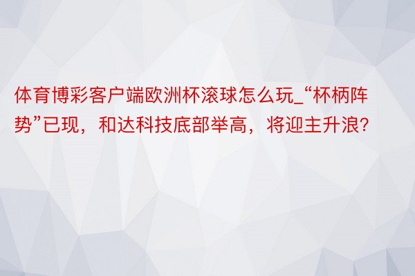 体育博彩客户端欧洲杯滚球怎么玩_“杯柄阵势”已现，和达科技底部举高，将迎主升浪？