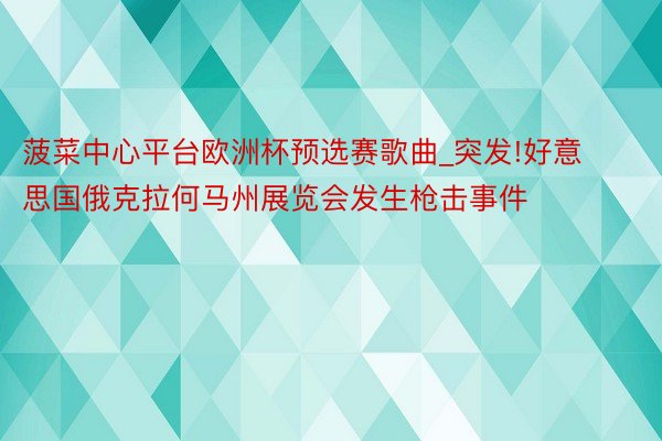 菠菜中心平台欧洲杯预选赛歌曲_突发!好意思国俄克拉何马州展览会发生枪击事件