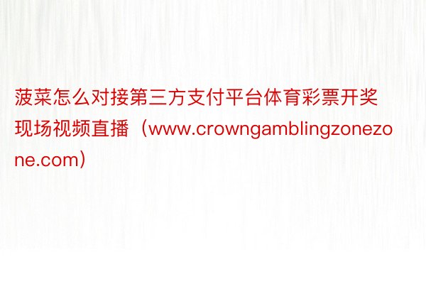 菠菜怎么对接第三方支付平台体育彩票开奖现场视频直播（www.crowngamblingzonezone.com）
