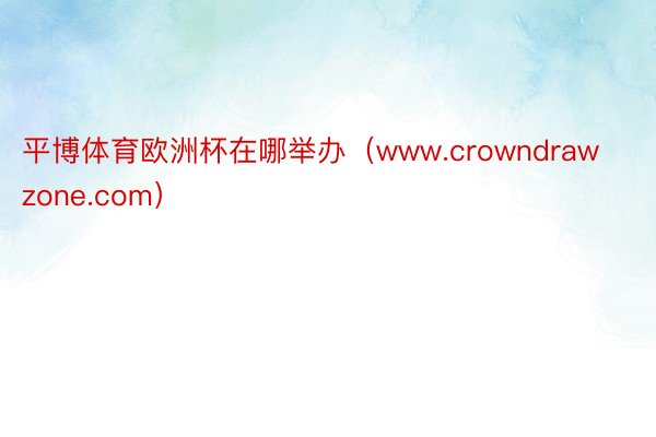 平博体育欧洲杯在哪举办(www.crowndrawzone.com)