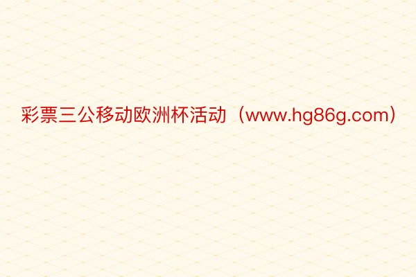 彩票三公移动欧洲杯活动（www.hg86g.com）