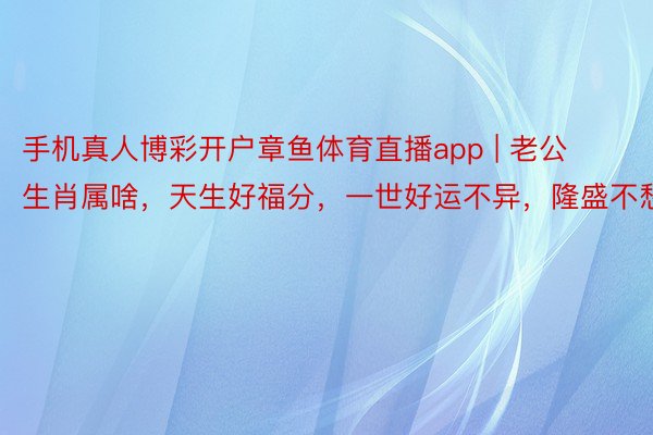 手机真人博彩开户章鱼体育直播app | 老公生肖属啥，天生好福分，一世好运不异，隆盛不愁！