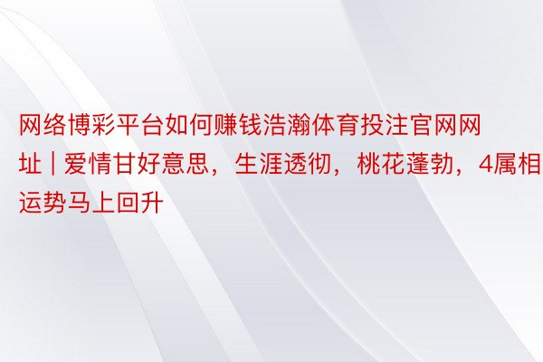 网络博彩平台如何赚钱浩瀚体育投注官网网址 | 爱情甘好意思，生涯透彻，桃花蓬勃，4属相运势马上回升