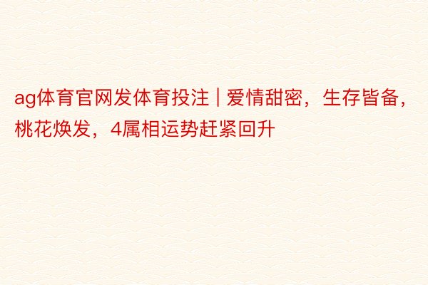 ag体育官网发体育投注 | 爱情甜密，生存皆备，桃花焕发，4属相运势赶紧回升