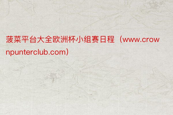 菠菜平台大全欧洲杯小组赛日程（www.crownpunterclub.com）