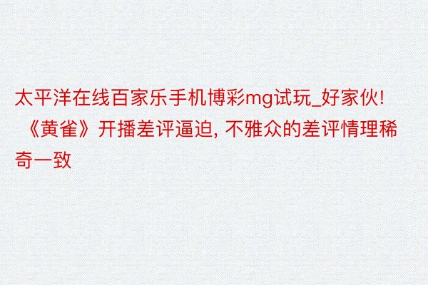 太平洋在线百家乐手机博彩mg试玩_好家伙! 《黄雀》开播差评逼迫, 不雅众的差评情理稀奇一致