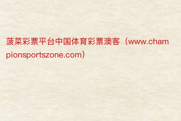 菠菜彩票平台中国体育彩票澳客（www.championsportszone.com）