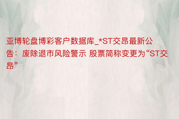 亚博轮盘博彩客户数据库_*ST交昂最新公告：废除退市风险警示 股票简称变更为“ST交昂”