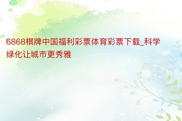 6868棋牌中国福利彩票体育彩票下载_科学绿化让城市更秀雅