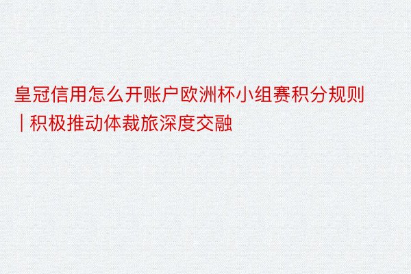 皇冠信用怎么开账户欧洲杯小组赛积分规则 | 积极推动体裁旅深度交融