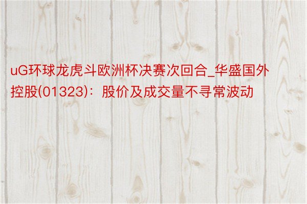 uG环球龙虎斗欧洲杯决赛次回合_华盛国外控股(01323)：股价及成交量不寻常波动