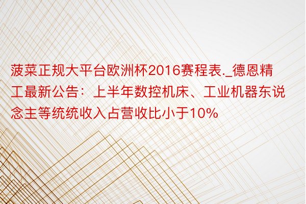 菠菜正规大平台欧洲杯2016赛程表._德恩精工最新公告：上半年数控机床、工业机器东说念主等统统收入占营收比小于10%